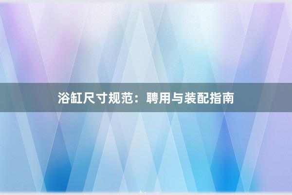 浴缸尺寸规范：聘用与装配指南
