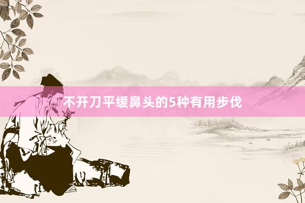 不开刀平缓鼻头的5种有用步伐