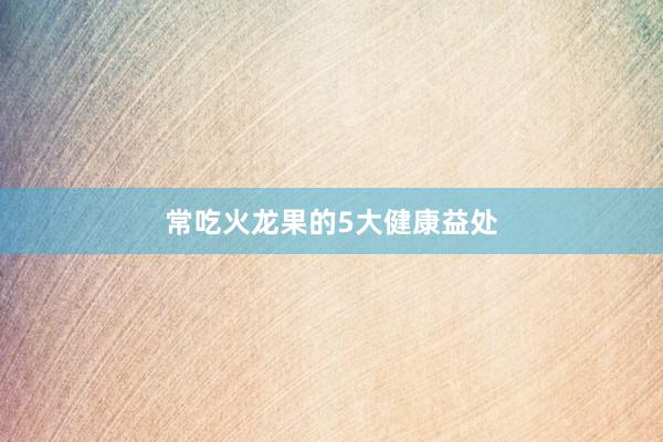 常吃火龙果的5大健康益处