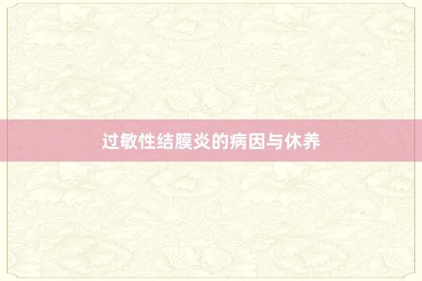 过敏性结膜炎的病因与休养