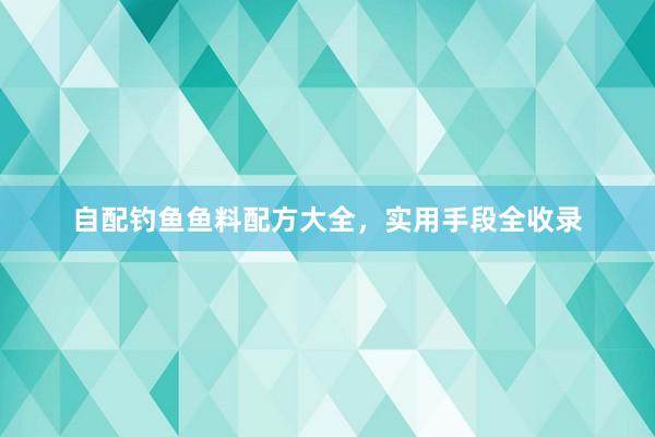 自配钓鱼鱼料配方大全，实用手段全收录