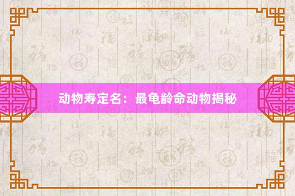 动物寿定名：最龟龄命动物揭秘