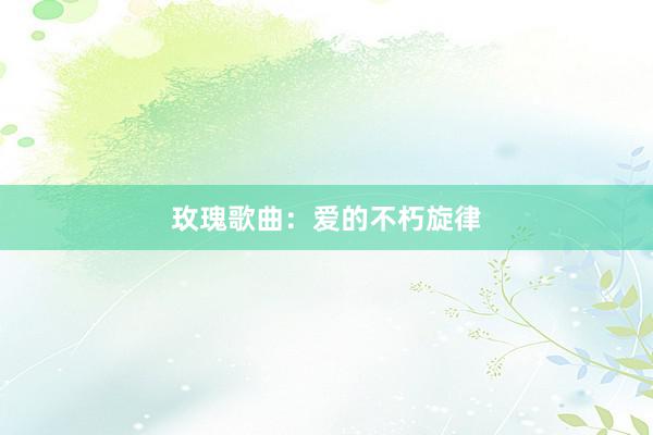 玫瑰歌曲：爱的不朽旋律