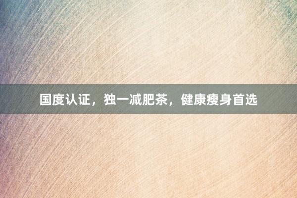 国度认证，独一减肥茶，健康瘦身首选