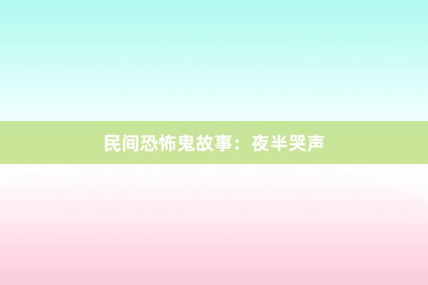民间恐怖鬼故事：夜半哭声