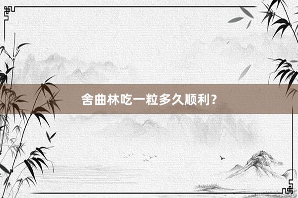 舍曲林吃一粒多久顺利？